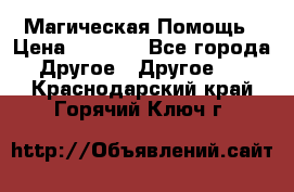 Магическая Помощь › Цена ­ 1 000 - Все города Другое » Другое   . Краснодарский край,Горячий Ключ г.